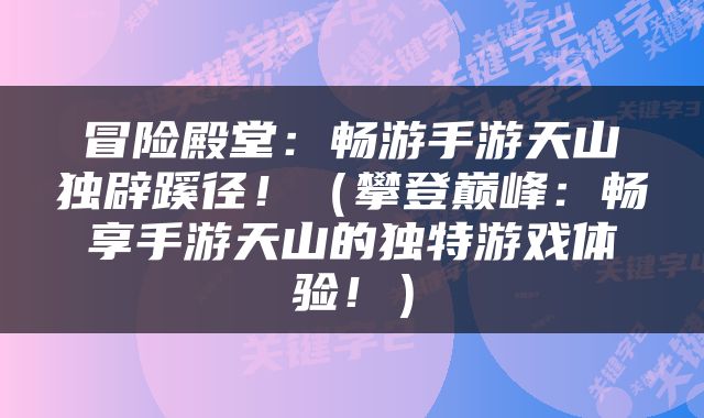 冒险殿堂：畅游手游天山独辟蹊径！（攀登巅峰：畅享手游天山的独特游戏体验！）