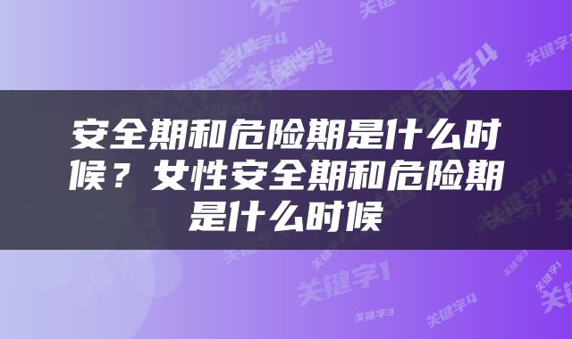 安全期和危险期是什么时候？女性安全期和危险期是什么时候