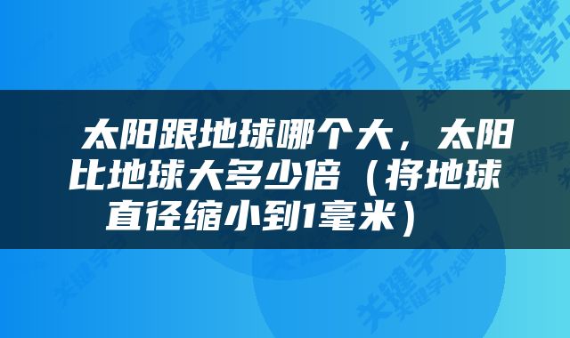  太阳跟地球哪个大，太阳比地球大多少倍（将地球直径缩小到1毫米） 
