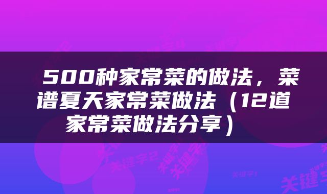  500种家常菜的做法，菜谱夏天家常菜做法（12道家常菜做法分享） 