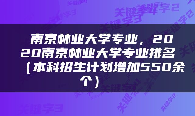  南京林业大学专业，2020南京林业大学专业排名（本科招生计划增加550余个） 