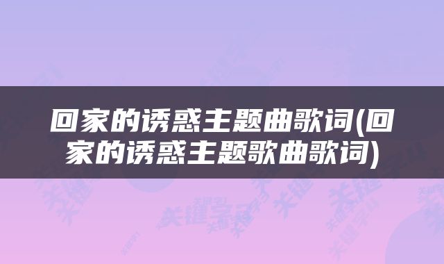 回家的诱惑主题曲歌词(回家的诱惑主题歌曲歌词)