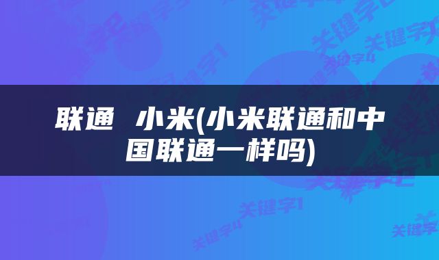 联通 小米(小米联通和中国联通一样吗)