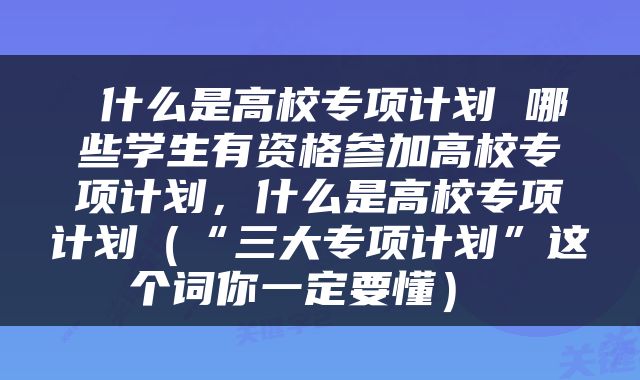  什么是高校专项计划 哪些学生有资格参加高校专项计划，什么是高校专项计划（“三大专项计划”这个词你一定要懂） 