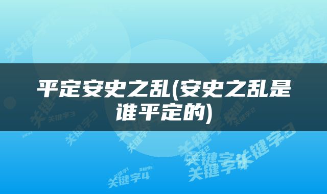平定安史之乱(安史之乱是谁平定的)