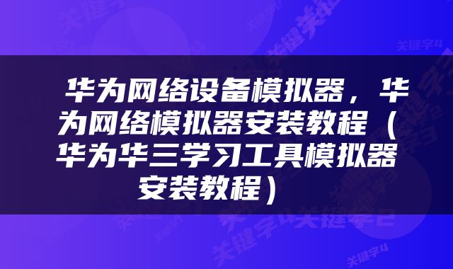  华为网络设备模拟器，华为网络模拟器安装教程（华为华三学习工具模拟器安装教程） 