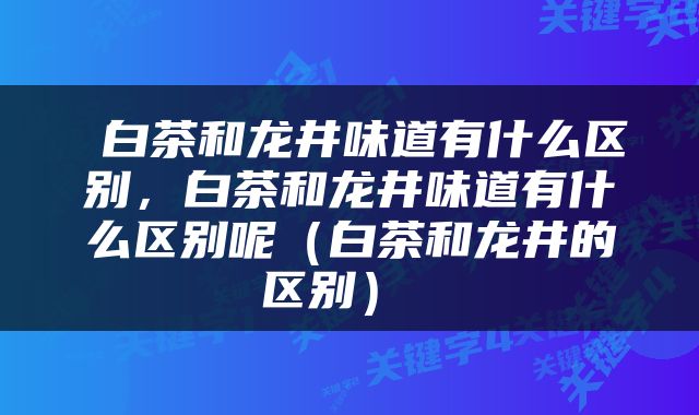  白茶和龙井味道有什么区别，白茶和龙井味道有什么区别呢（白茶和龙井的区别） 