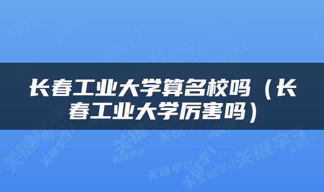 长春工业大学算名校吗（长春工业大学厉害吗）