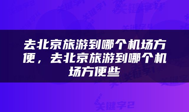 去北京旅游到哪个机场方便，去北京旅游到哪个机场方便些