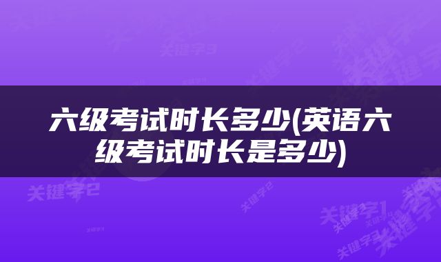 六级考试时长多少(英语六级考试时长是多少)