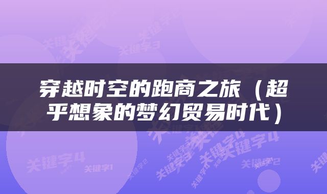 穿越时空的跑商之旅（超乎想象的梦幻贸易时代）