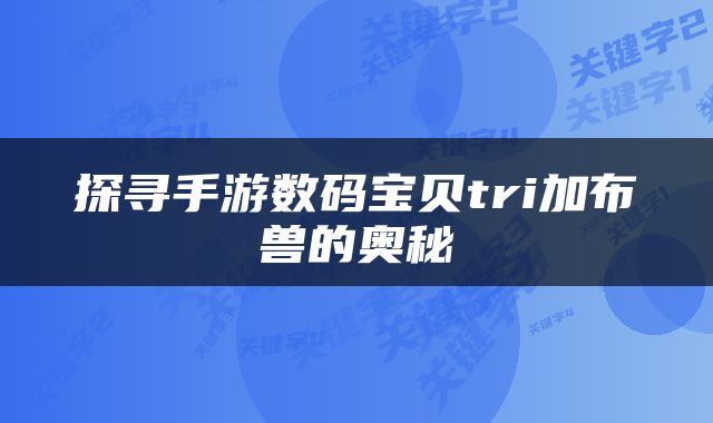 探寻手游数码宝贝tri加布兽的奥秘