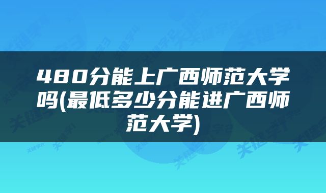 480分能上广西师范大学吗(最低多少分能进广西师范大学)