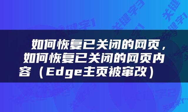  如何恢复已关闭的网页，如何恢复已关闭的网页内容（Edge主页被窜改） 