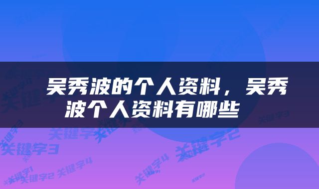  吴秀波的个人资料，吴秀波个人资料有哪些 