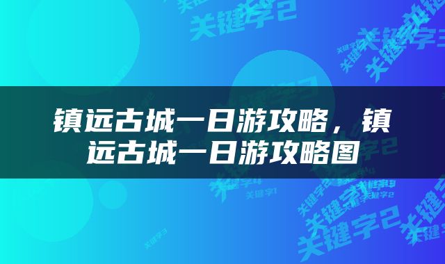 镇远古城一日游攻略，镇远古城一日游攻略图