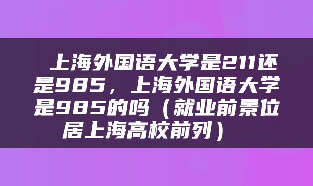  上海外国语大学是211还是985，上海外国语大学是985的吗（就业前景位居上海高校前列） 