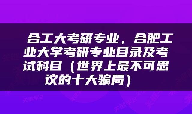  合工大考研专业，合肥工业大学考研专业目录及考试科目（世界上最不可思议的十大骗局） 