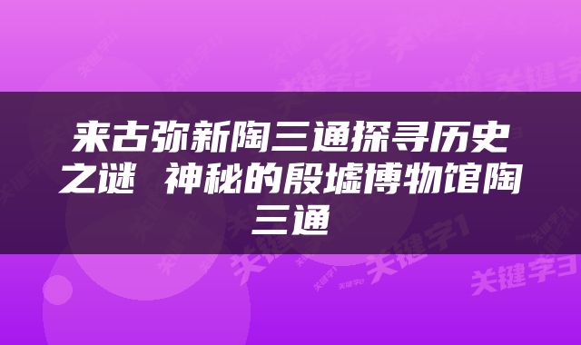 来古弥新陶三通探寻历史之谜 神秘的殷墟博物馆陶三通