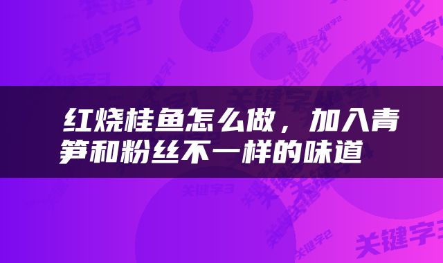  红烧桂鱼怎么做，加入青笋和粉丝不一样的味道 