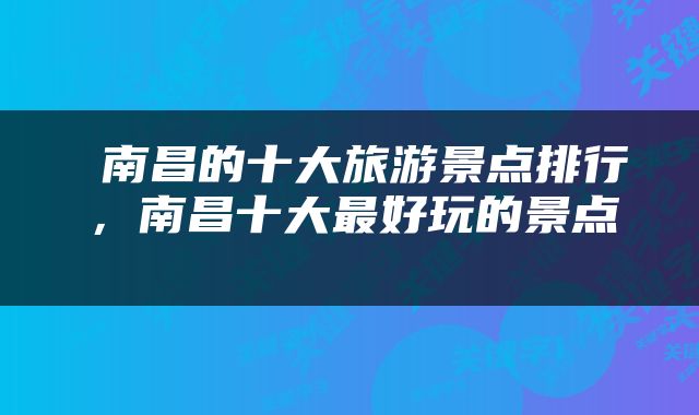  南昌的十大旅游景点排行，南昌十大最好玩的景点 