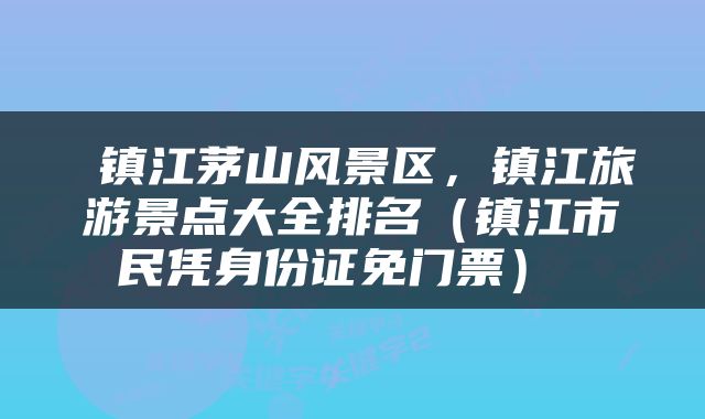  镇江茅山风景区，镇江旅游景点大全排名（镇江市民凭身份证免门票） 