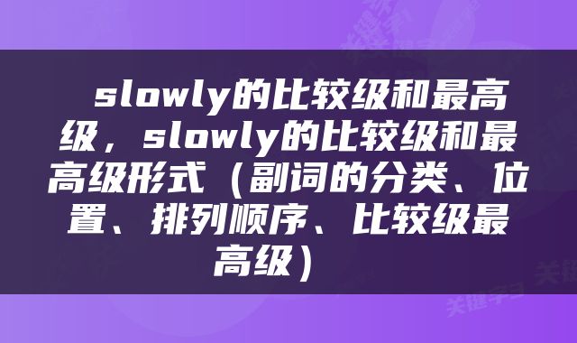  slowly的比较级和最高级，slowly的比较级和最高级形式（副词的分类、位置、排列顺序、比较级最高级） 