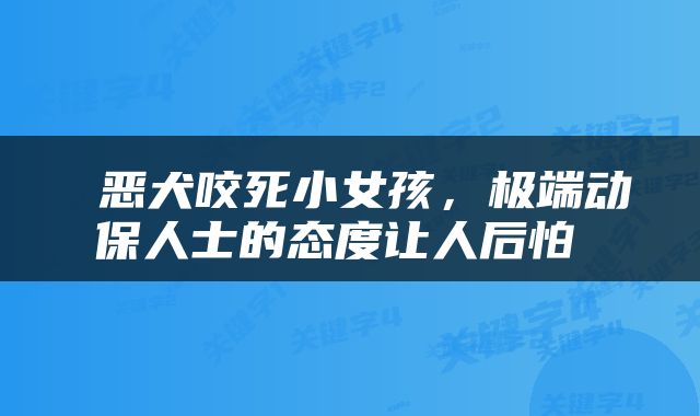  恶犬咬死小女孩，极端动保人士的态度让人后怕 
