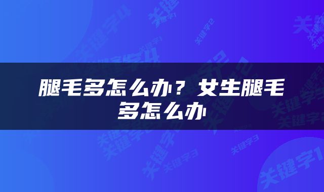 腿毛多怎么办?女生腿毛多怎么办