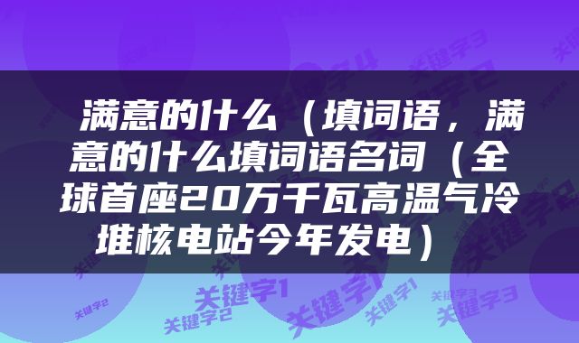  满意的什么（填词语，满意的什么填词语名词（全球首座20万千瓦高温气冷堆核电站今年发电） 