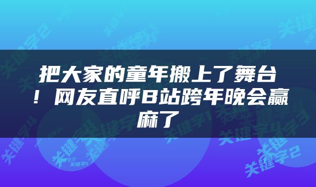把大家的童年搬上了舞台！网友直呼B站跨年晚会赢麻了