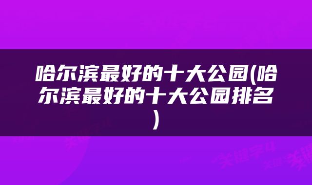 哈尔滨最好的十大公园(哈尔滨最好的十大公园排名)