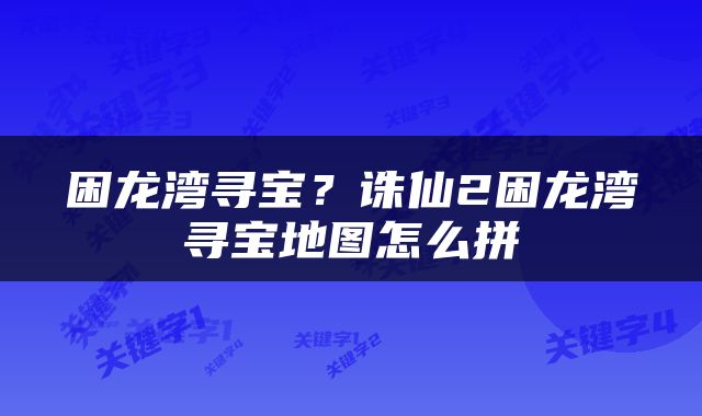 困龙湾寻宝？诛仙2困龙湾寻宝地图怎么拼