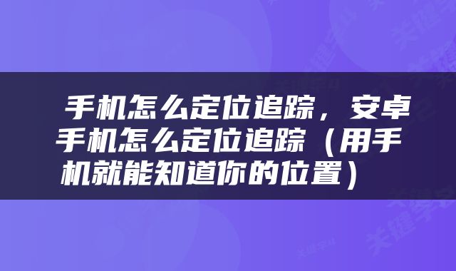  手机怎么定位追踪，安卓手机怎么定位追踪（用手机就能知道你的位置） 