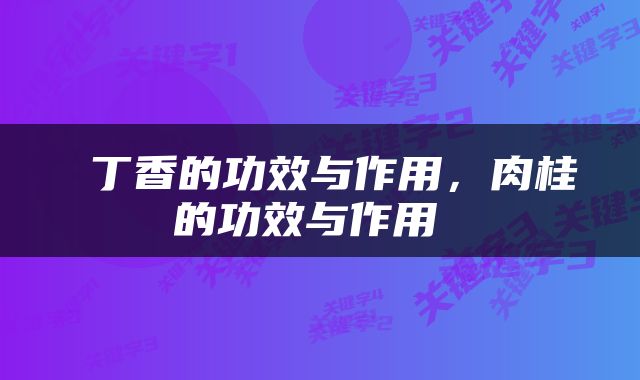  丁香的功效与作用，肉桂的功效与作用 