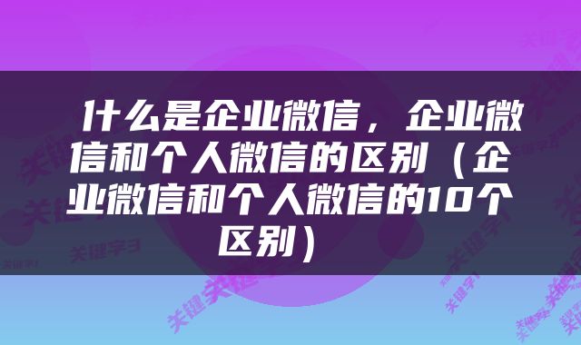  什么是企业微信，企业微信和个人微信的区别（企业微信和个人微信的10个区别） 