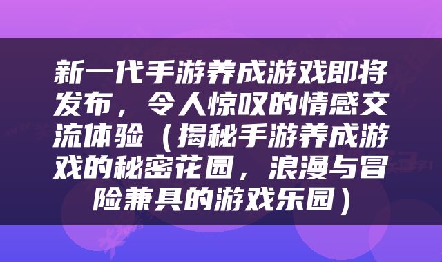 新一代手游养成游戏即将发布，令人惊叹的情感交流体验（揭秘手游养成游戏的秘密花园，浪漫与冒险兼具的游戏乐园）