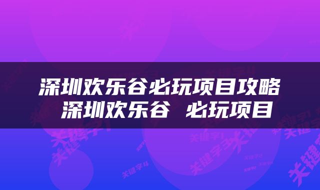 深圳欢乐谷必玩项目攻略 深圳欢乐谷 必玩项目