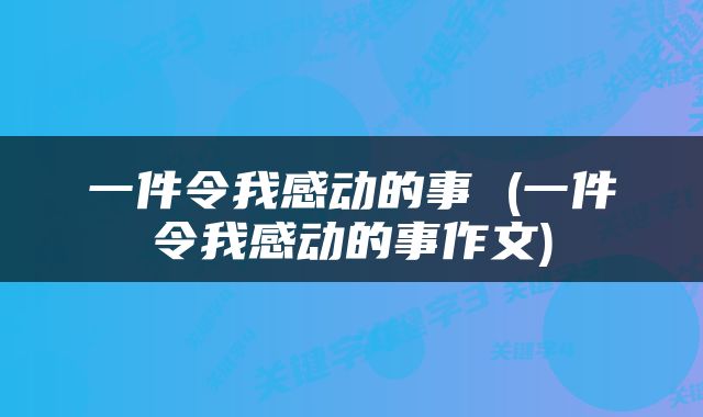 一件令我感动的事 (一件令我感动的事作文)