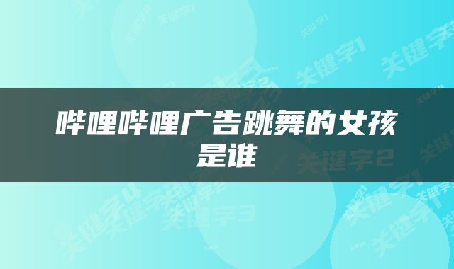 哔哩哔哩广告跳舞的女孩是谁