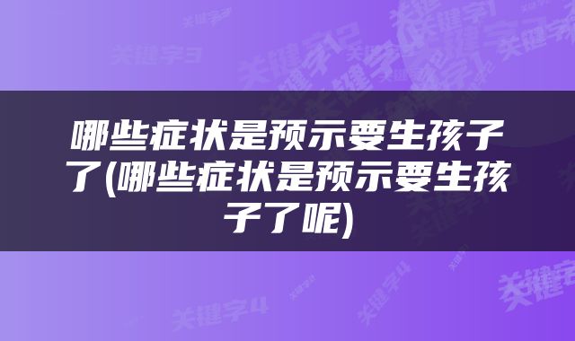 哪些症状是预示要生孩子了(哪些症状是预示要生孩子了呢)