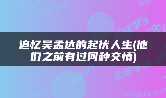 追忆吴孟达的起伏人生(他们之前有过何种交情)