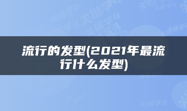 流行的发型(2021年最流行什么发型)