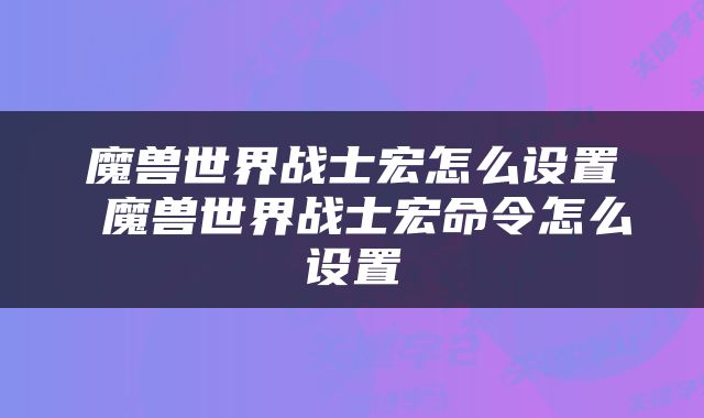魔兽世界战士宏怎么设置 魔兽世界战士宏命令怎么设置