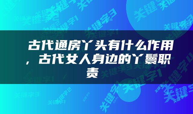  古代通房丫头有什么作用，古代女人身边的丫鬟职责 