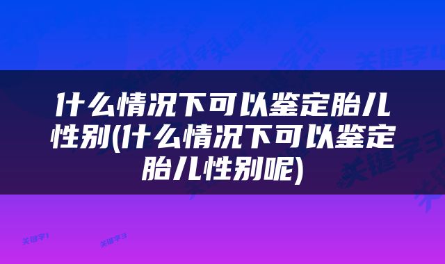 什么情况下可以鉴定胎儿性别(什么情况下可以鉴定胎儿性别呢)
