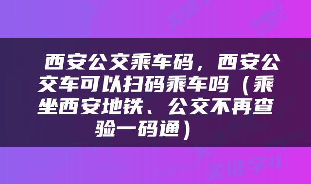  西安公交乘车码，西安公交车可以扫码乘车吗（乘坐西安地铁、公交不再查验一码通） 