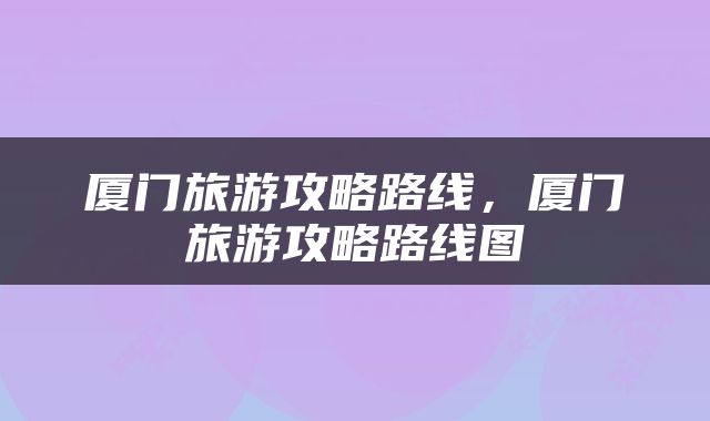 厦门旅游攻略路线，厦门旅游攻略路线图
