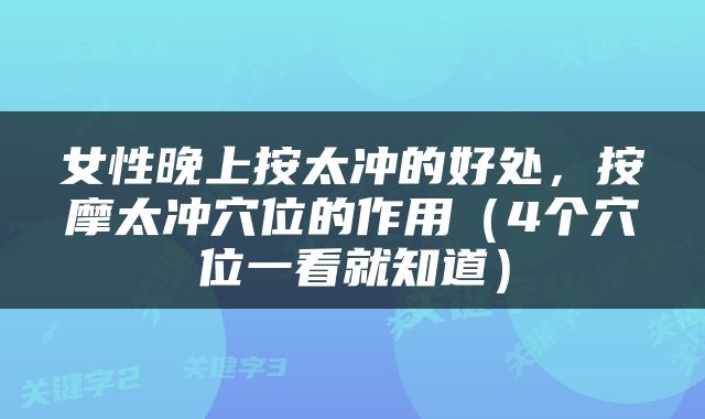 女性晚上按太冲的好处，按摩太冲穴位的作用（4个穴位一看就知道）