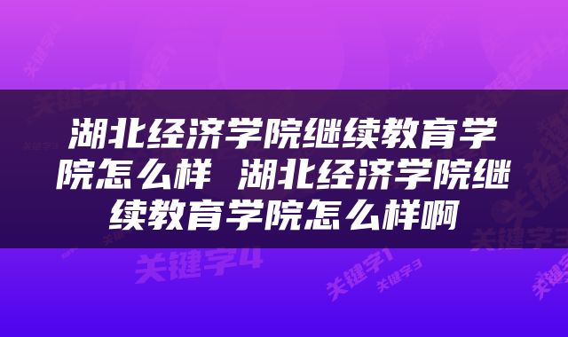 湖北经济学院继续教育学院怎么样 湖北经济学院继续教育学院怎么样啊